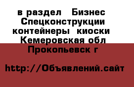  в раздел : Бизнес » Спецконструкции, контейнеры, киоски . Кемеровская обл.,Прокопьевск г.